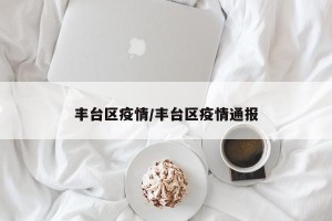丰台区疫情/丰台区疫情通报