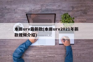 本田urv最新款(本田urv2021年新款视频介绍)