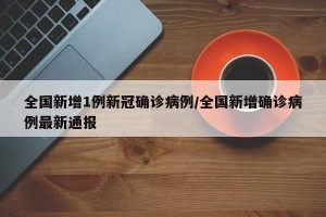 全国新增1例新冠确诊病例/全国新增确诊病例最新通报