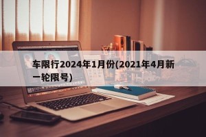车限行2024年1月份(2021年4月新一轮限号)