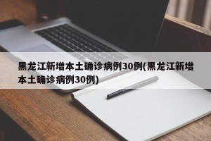 黑龙江新增本土确诊病例30例(黑龙江新增本土确诊病例30例)