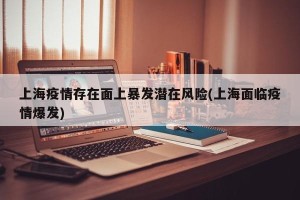 上海疫情存在面上暴发潜在风险(上海面临疫情爆发)
