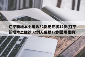 辽宁新增本土确诊32例无症状12例(辽宁新增本土确诊32例无症状12例是哪里的)