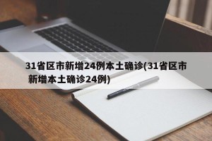 31省区市新增24例本土确诊(31省区市 新增本土确诊24例)