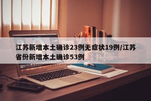 江苏新增本土确诊23例无症状19例/江苏省份新增本土确诊53例