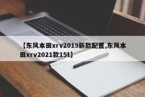 【东风本田xrv2019新款配置,东风本田xrv2021款15t】