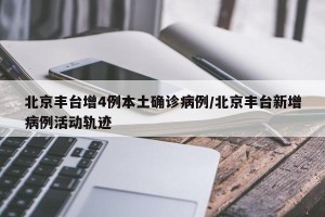 北京丰台增4例本土确诊病例/北京丰台新增病例活动轨迹