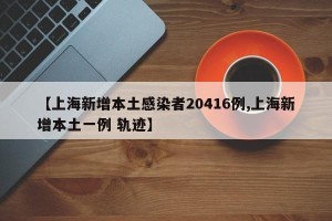 【上海新增本土感染者20416例,上海新增本土一例 轨迹】