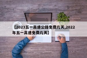 【2023五一高速公路免费几天,2022年五一高速免费几天】