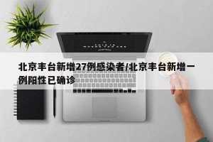 北京丰台新增27例感染者/北京丰台新增一例阳性已确诊