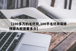 【100多万的毛坯房,100平毛坯房装修预算大概需要多少】