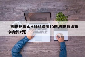 【湖南新增本土确诊病例10例,湖南新增确诊病例3例】