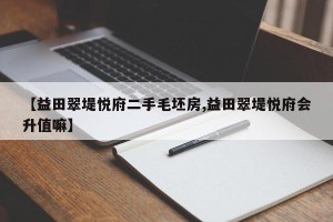 【益田翠堤悦府二手毛坯房,益田翠堤悦府会升值嘛】