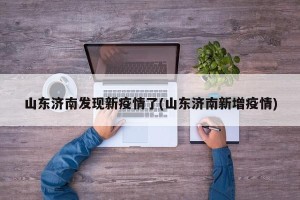 山东济南发现新疫情了(山东济南新增疫情)