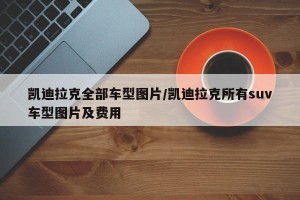 凯迪拉克全部车型图片/凯迪拉克所有suv车型图片及费用