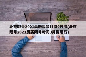 北京限号2021最新限号时间9月份(北京限号2021最新限号时间9月份限行)