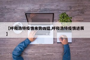 【呼和浩特疫情来势凶猛,呼和浩特疫情进展】