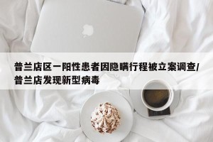 普兰店区一阳性患者因隐瞒行程被立案调查/普兰店发现新型病毒