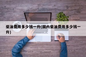 柴油费用多少钱一升(国内柴油费用多少钱一升)