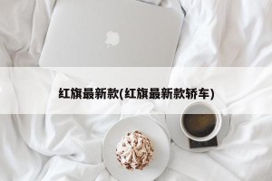 红旗最新款(红旗最新款轿车)