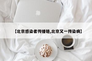 【北京感染者传播链,北京又一传染病】