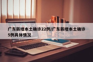 广东新增本土确诊22例/广东新增本土确诊5例具体情况