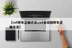 【cvt停车正确方法,cvt自动挡停车正确方法】