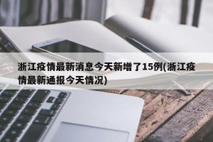 浙江疫情最新消息今天新增了15例(浙江疫情最新通报今天情况)