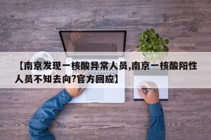 【南京发现一核酸异常人员,南京一核酸阳性人员不知去向?官方回应】