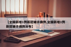 【全国新增1例新冠确诊病例,全国新增1例新冠确诊病例分布】