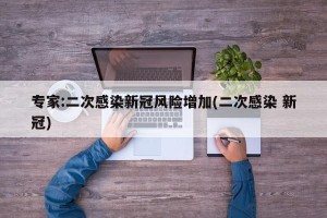 专家:二次感染新冠风险增加(二次感染 新冠)