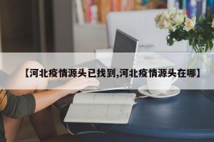 【河北疫情源头已找到,河北疫情源头在哪】