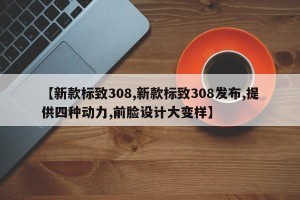 【新款标致308,新款标致308发布,提供四种动力,前脸设计大变样】