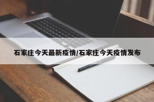 石家庄今天最新疫情/石家庄今天疫情发布