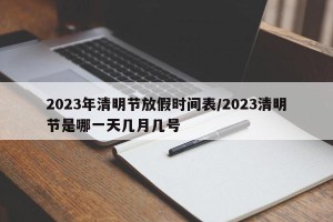 2023年清明节放假时间表/2023清明节是哪一天几月几号