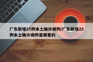 广东新增25例本土确诊病例/广东新增25例本土确诊病例是哪里的