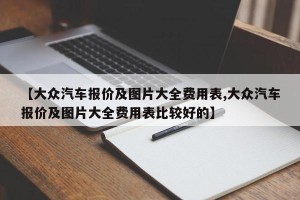 【大众汽车报价及图片大全费用表,大众汽车报价及图片大全费用表比较好的】