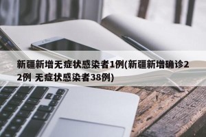 新疆新增无症状感染者1例(新疆新增确诊22例 无症状感染者38例)