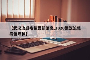 【武汉流感疫情最新消息,2020武汉流感疫情症状】