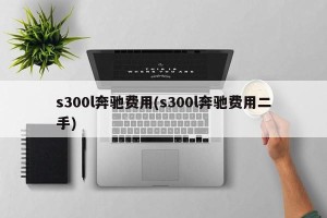 s300l奔驰费用(s300l奔驰费用二手)