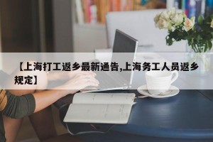 【上海打工返乡最新通告,上海务工人员返乡规定】