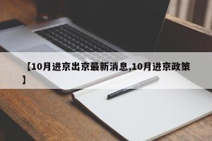 【10月进京出京最新消息,10月进京政策】