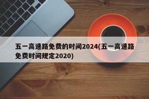 五一高速路免费的时间2024(五一高速路免费时间规定2020)