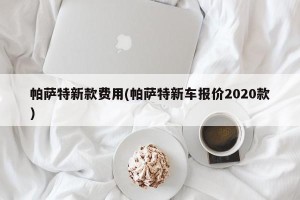 帕萨特新款费用(帕萨特新车报价2020款)