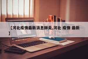 【河北疫情最新消息肺炎,河北 疫情 最新】