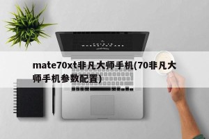 mate70xt非凡大师手机(70非凡大师手机参数配置)