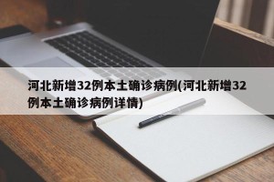 河北新增32例本土确诊病例(河北新增32例本土确诊病例详情)