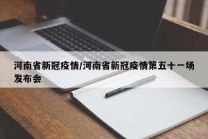 河南省新冠疫情/河南省新冠疫情第五十一场发布会