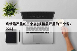 疫情最严重的三个省(疫情最严重的三个省2021)
