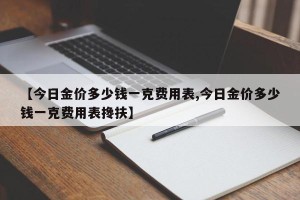 【今日金价多少钱一克费用表,今日金价多少钱一克费用表搀扶】